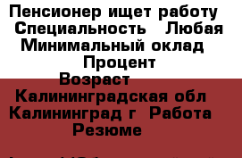 Пенсионер ищет работу › Специальность ­ Любая › Минимальный оклад ­ 30 000 › Процент ­ 25 › Возраст ­ 60 - Калининградская обл., Калининград г. Работа » Резюме   